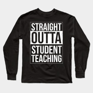 Straight Outta Student Teaching Funny Quote Gift for Teacher Long Sleeve T-Shirt
